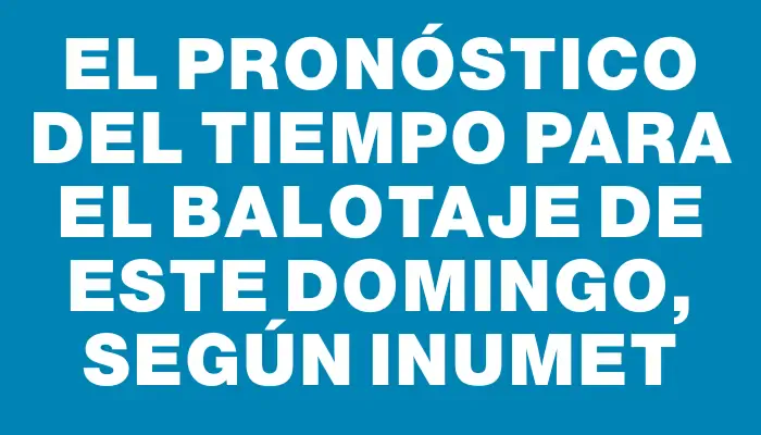 El pronóstico del tiempo para el balotaje de este domingo, según Inumet