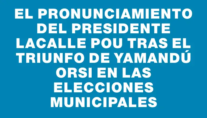 El pronunciamiento del presidente Lacalle Pou tras el triunfo de Yamandú Orsi en las elecciones municipales