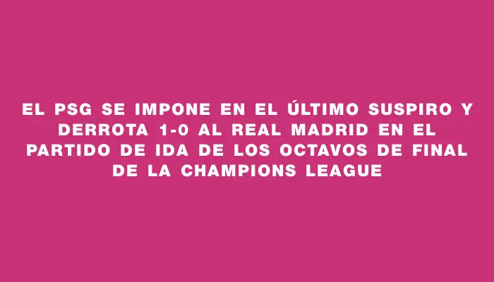 El Psg se impone en el último suspiro y derrota 1-0 al Real Madrid en el partido de ida de los octavos de final de la Champions League