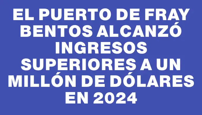 El Puerto de Fray Bentos alcanzó ingresos superiores a un millón de dólares en 2024