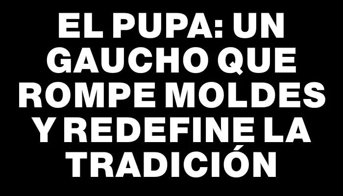 El Pupa: Un gaucho que rompe moldes y redefine la tradición