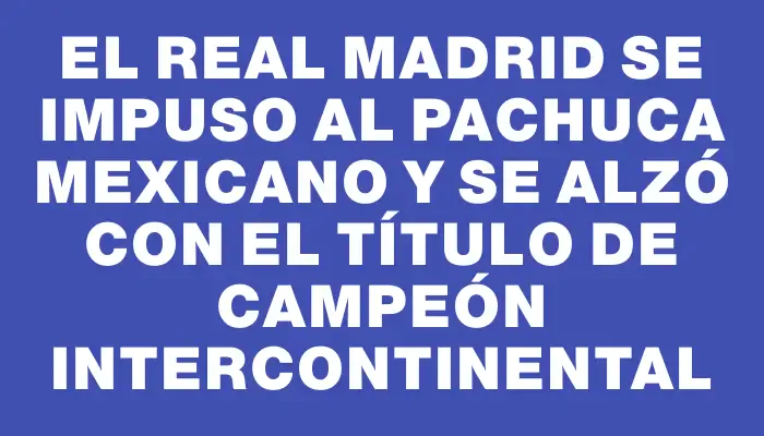 El Real Madrid se impuso al Pachuca mexicano y se alzó con el título de campeón intercontinental