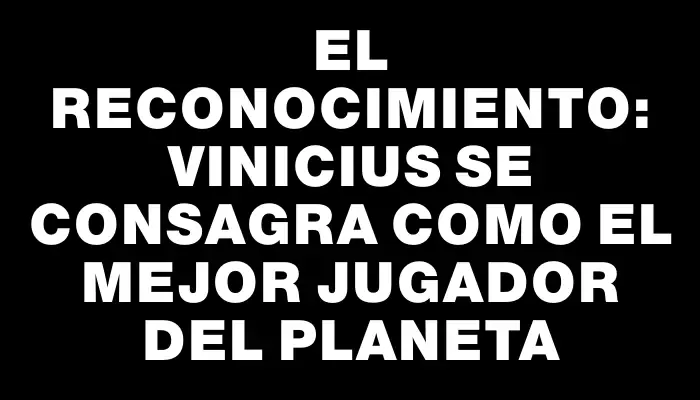 El Reconocimiento: Vinicius se consagra como el mejor jugador del planeta