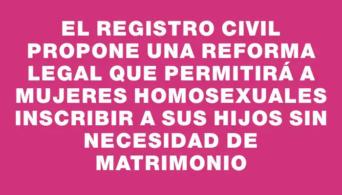 El Registro Civil propone una reforma legal que permitirá a mujeres homosexuales inscribir a sus hijos sin necesidad de matrimonio