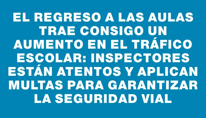 El regreso a las aulas trae consigo un aumento en el tráfico escolar: inspectores están atentos y aplican multas para garantizar la seguridad vial