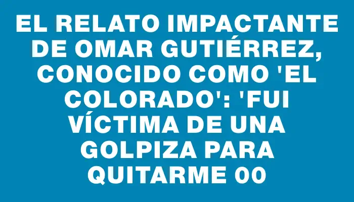 El relato impactante de Omar Gutiérrez, conocido como "el Colorado": "Fui víctima de una golpiza para quitarme $200