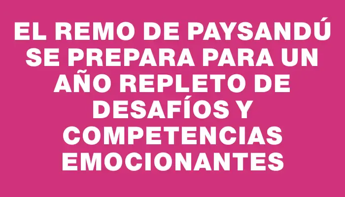 El remo de Paysandú se prepara para un año repleto de desafíos y competencias emocionantes