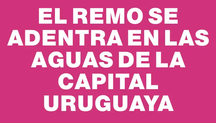 El Remo se adentra en las aguas de la capital uruguaya