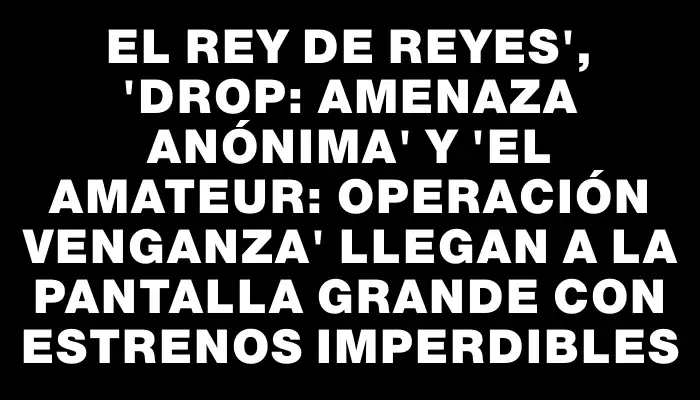 El Rey de Reyes", "Drop: Amenaza Anónima" y "El Amateur: Operación Venganza" llegan a la pantalla grande con estrenos imperdibles