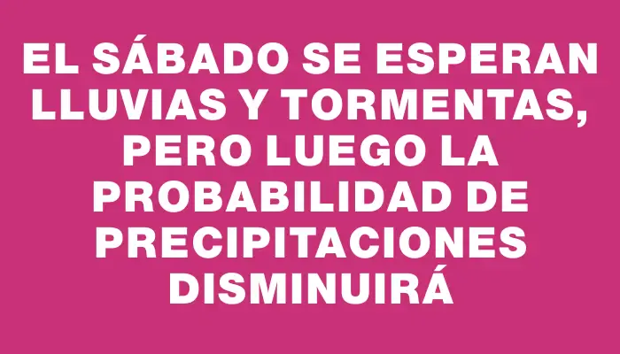 El sábado se esperan lluvias y tormentas, pero luego la probabilidad de precipitaciones disminuirá