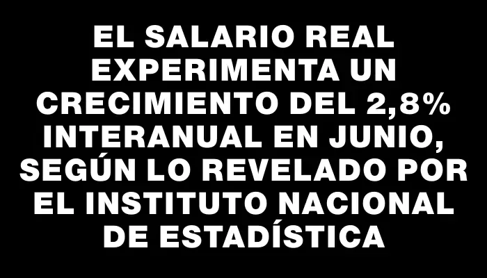 El salario real experimenta un crecimiento del 2,8% interanual en junio, según lo revelado por el Instituto Nacional de Estadística