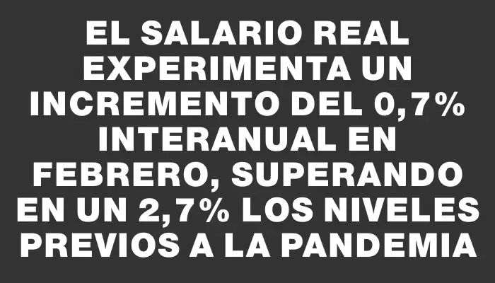 El salario real experimenta un incremento del 0,7% interanual en febrero, superando en un 2,7% los niveles previos a la pandemia