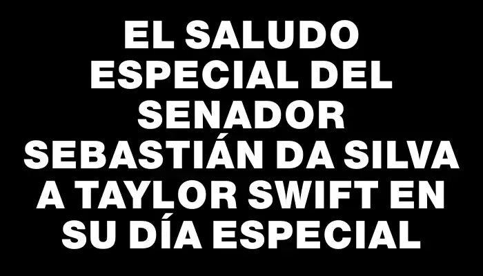 El saludo especial del senador Sebastián Da Silva a Taylor Swift en su día especial