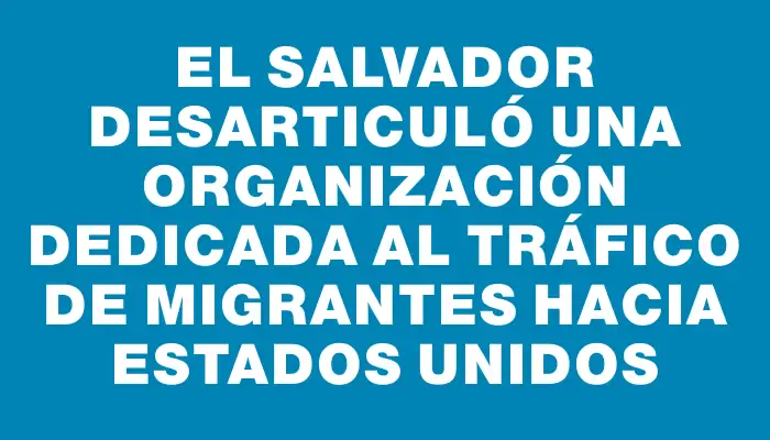 El Salvador desarticuló una organización dedicada al tráfico de migrantes hacia Estados Unidos