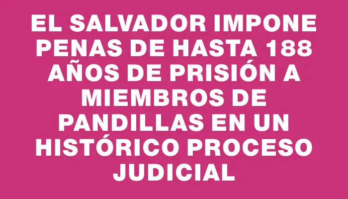 El Salvador impone penas de hasta 188 años de prisión a miembros de pandillas en un histórico proceso judicial