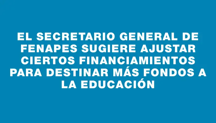 El secretario general de Fenapes sugiere ajustar ciertos financiamientos para destinar más fondos a la educación