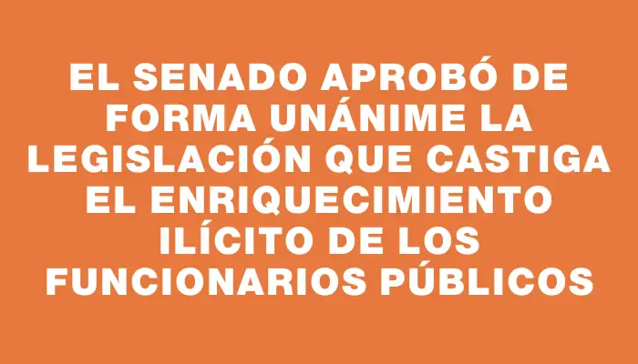 El Senado aprobó de forma unánime la legislación que castiga el enriquecimiento ilícito de los funcionarios públicos