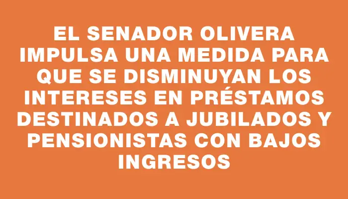 El senador Olivera impulsa una medida para que se disminuyan los intereses en préstamos destinados a jubilados y pensionistas con bajos ingresos