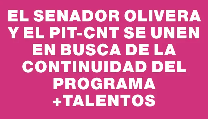 El senador Olivera y el Pit-cnt se unen en busca de la continuidad del programa +Talentos