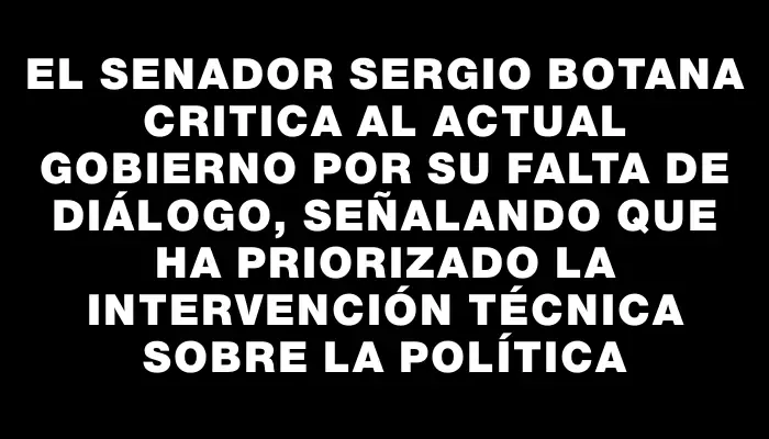 El senador Sergio Botana critica al actual Gobierno por su falta de diálogo, señalando que ha priorizado la intervención técnica sobre la política