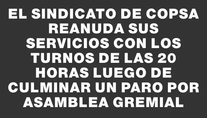 El sindicato de Copsa reanuda sus servicios con los turnos de las 20 horas luego de culminar un paro por asamblea gremial