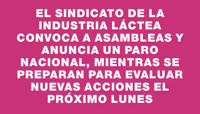 El sindicato de la industria láctea convoca a asambleas y anuncia un paro nacional, mientras se preparan para evaluar nuevas acciones el próximo lunes