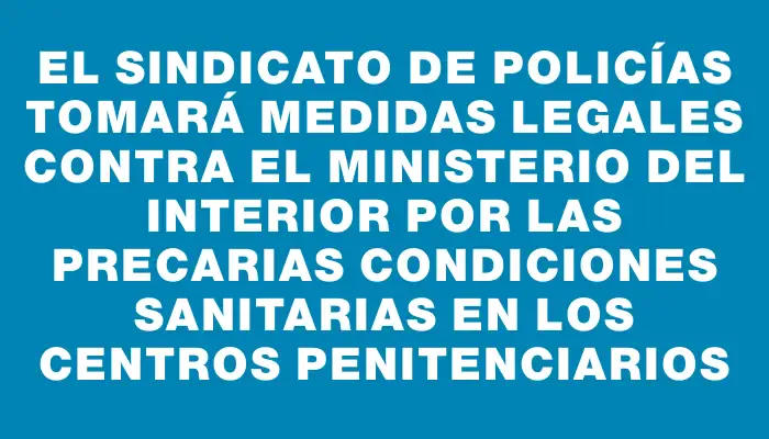 El sindicato de policías tomará medidas legales contra el Ministerio del Interior por las precarias condiciones sanitarias en los centros penitenciarios