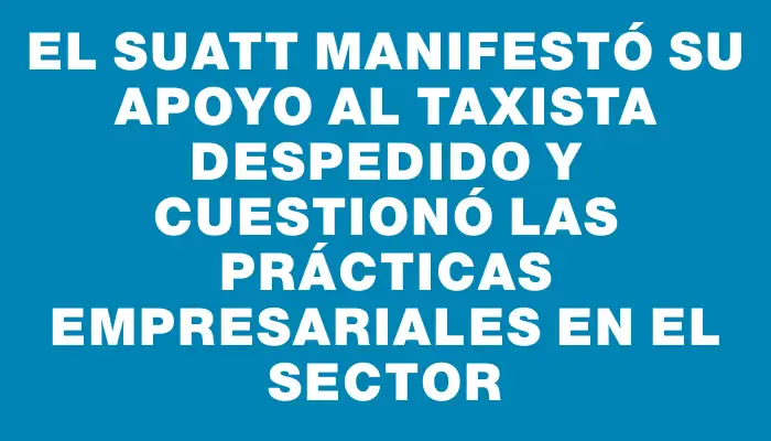 El Suatt manifestó su apoyo al taxista despedido y cuestionó las prácticas empresariales en el sector