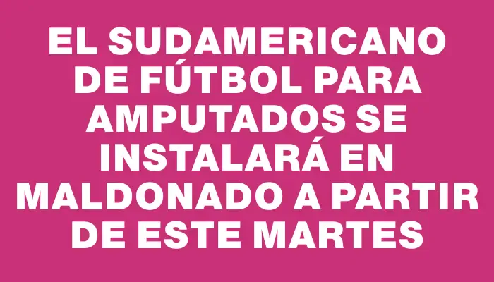 El Sudamericano de Fútbol para Amputados se instalará en Maldonado a partir de este martes