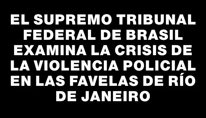 El Supremo Tribunal Federal de Brasil examina la crisis de la violencia policial en las favelas de Río de Janeiro