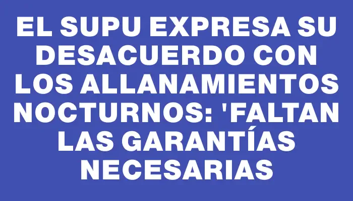 El Supu expresa su desacuerdo con los allanamientos nocturnos: "Faltan las garantías necesarias