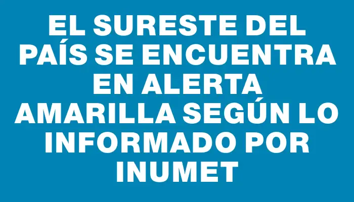 El sureste del país se encuentra en alerta amarilla según lo informado por Inumet