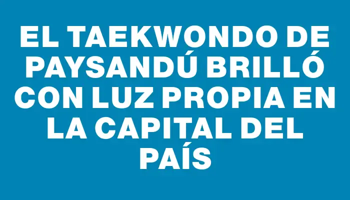 El taekwondo de Paysandú brilló con luz propia en la capital del país