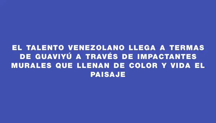 El talento venezolano llega a Termas de Guaviyú a través de impactantes murales que llenan de color y vida el paisaje