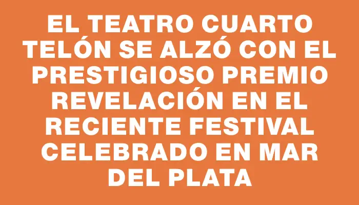 El Teatro Cuarto Telón se alzó con el prestigioso premio Revelación en el reciente festival celebrado en Mar del Plata