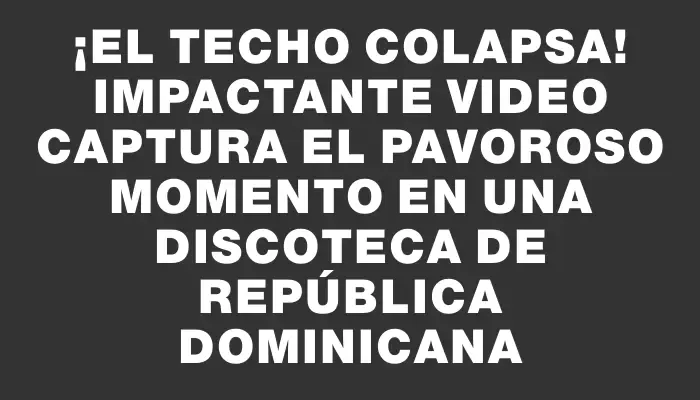 ¡El techo colapsa! Impactante video captura el pavoroso momento en una discoteca de República Dominicana