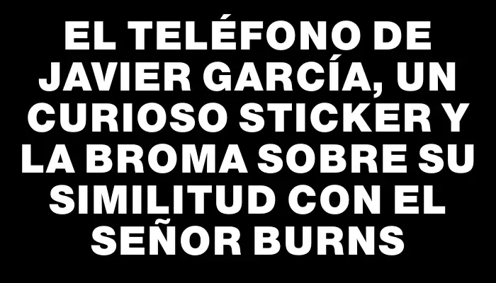 El teléfono de Javier García, un curioso sticker y la broma sobre su similitud con el Señor Burns