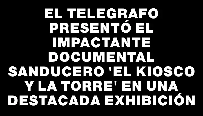 El Telegrafo presentó el impactante documental sanducero "El kiosco y la torre" en una destacada exhibición