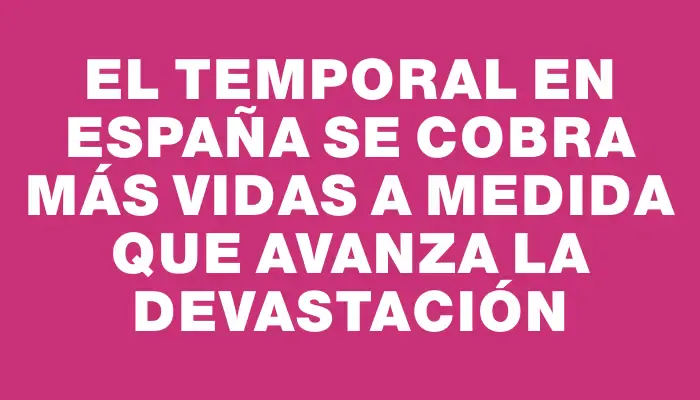 El temporal en España se cobra más vidas a medida que avanza la devastación