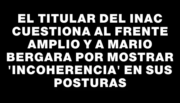 El titular del Inac cuestiona al Frente Amplio y a Mario Bergara por mostrar "incoherencia" en sus posturas