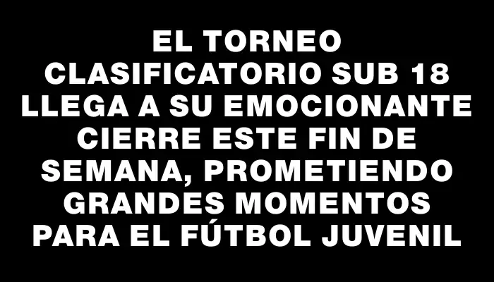 El Torneo Clasificatorio Sub 18 llega a su emocionante cierre este fin de semana, prometiendo grandes momentos para el fútbol juvenil