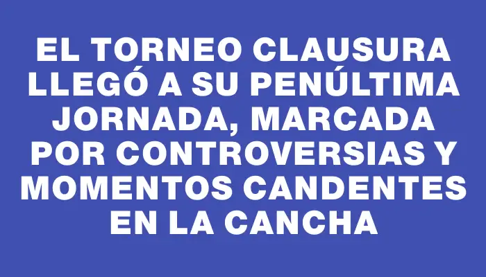 El Torneo Clausura llegó a su penúltima jornada, marcada por controversias y momentos candentes en la cancha