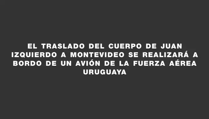 El traslado del cuerpo de Juan Izquierdo a Montevideo se realizará a bordo de un avión de la Fuerza Aérea Uruguaya