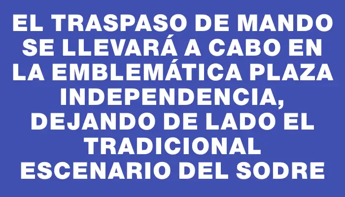 El traspaso de mando se llevará a cabo en la emblemática Plaza Independencia, dejando de lado el tradicional escenario del Sodre