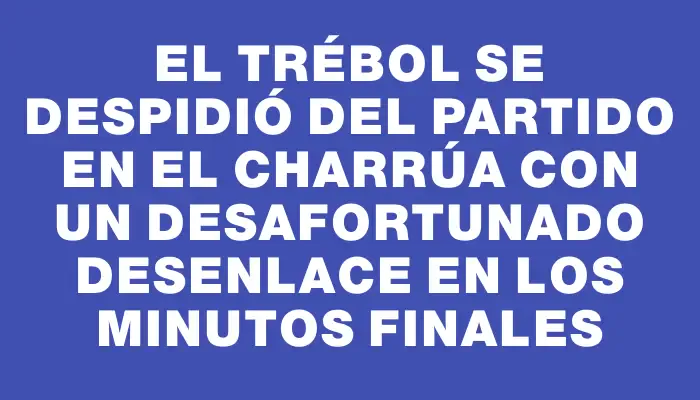 El Trébol se despidió del partido en el Charrúa con un desafortunado desenlace en los minutos finales