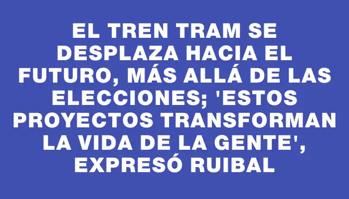 El Tren Tram se desplaza hacia el futuro, más allá de las elecciones; 