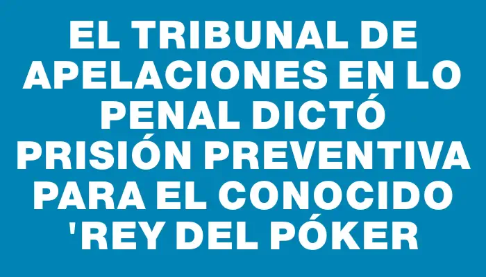 El Tribunal de Apelaciones en lo Penal dictó prisión preventiva para el conocido "Rey del Póker