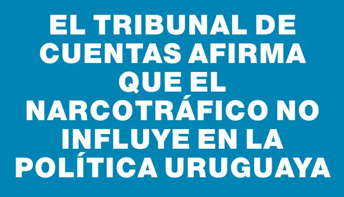 El Tribunal de Cuentas afirma que el narcotráfico no influye en la política uruguaya