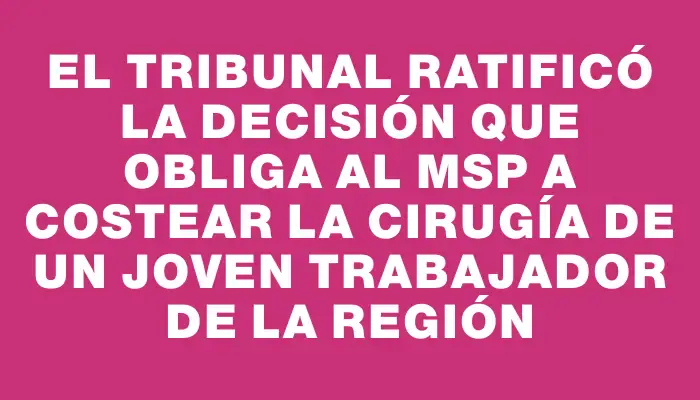 El Tribunal ratificó la decisión que obliga al Msp a costear la cirugía de un joven trabajador de la región