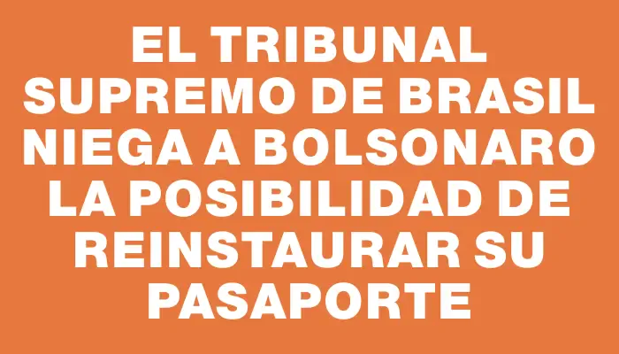 El Tribunal Supremo de Brasil niega a Bolsonaro la posibilidad de reinstaurar su pasaporte